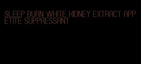 sleep burn white kidney extract appetite suppressant