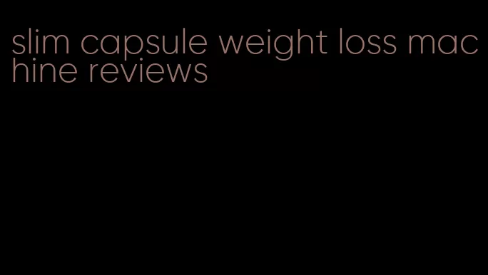 slim capsule weight loss machine reviews