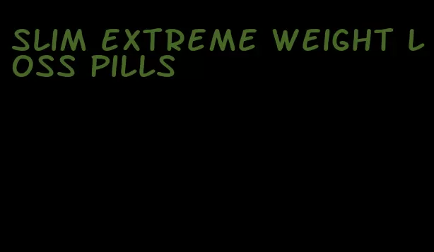 slim extreme weight loss pills