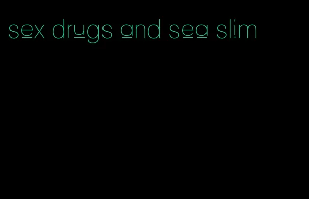 sex drugs and sea slim