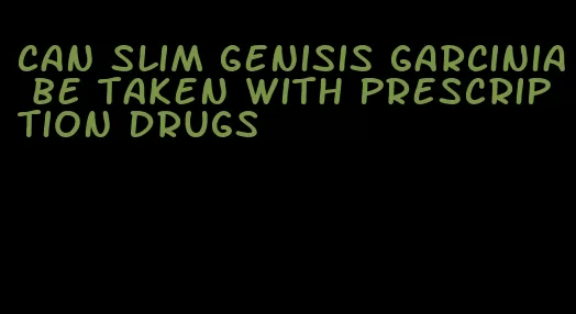 can slim genisis garcinia be taken with prescription drugs