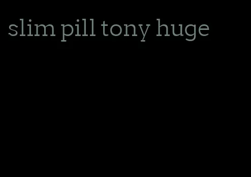 slim pill tony huge