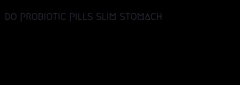 do probiotic pills slim stomach