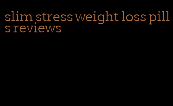 slim stress weight loss pills reviews