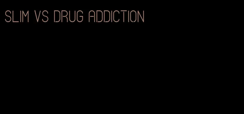 slim vs drug addiction