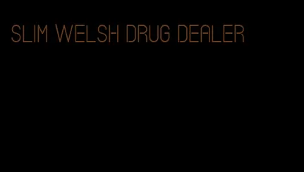 slim welsh drug dealer