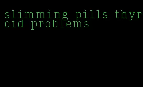 slimming pills thyroid problems