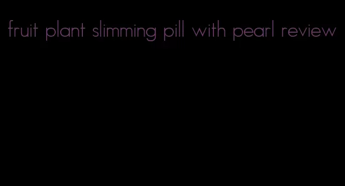 fruit plant slimming pill with pearl review