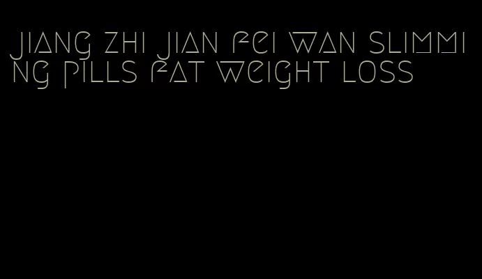 jiang zhi jian fei wan slimming pills fat weight loss