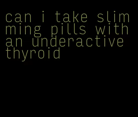 can i take slimming pills with an underactive thyroid