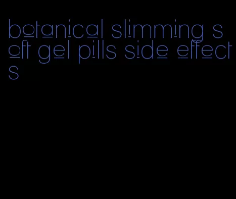 botanical slimming soft gel pills side effects