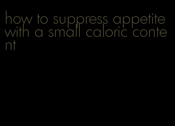 how to suppress appetite with a small caloric content