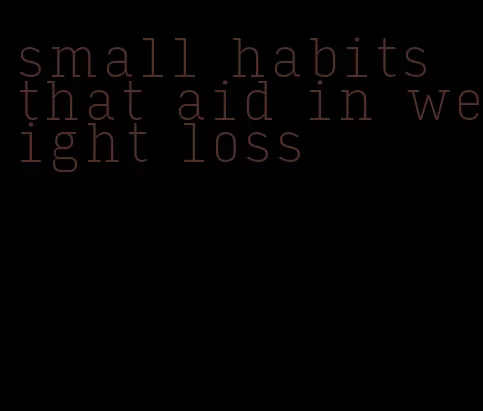 small habits that aid in weight loss