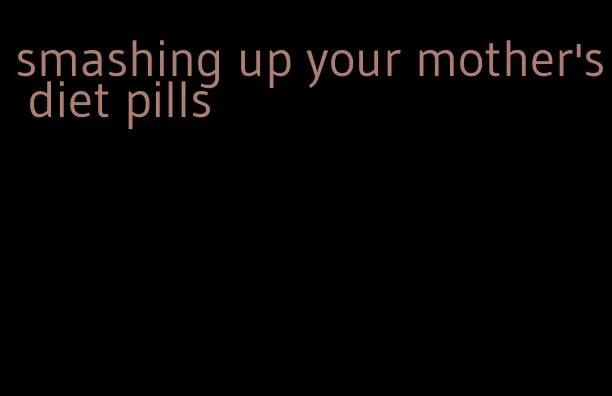 smashing up your mother's diet pills