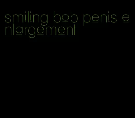 smiling bob penis enlargement