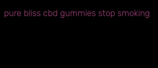 pure bliss cbd gummies stop smoking