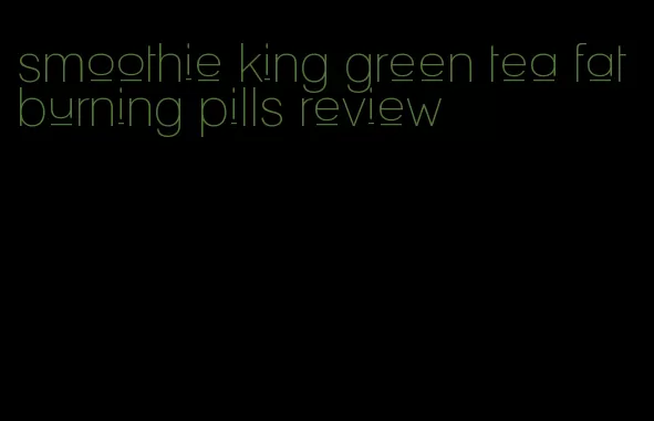 smoothie king green tea fat burning pills review