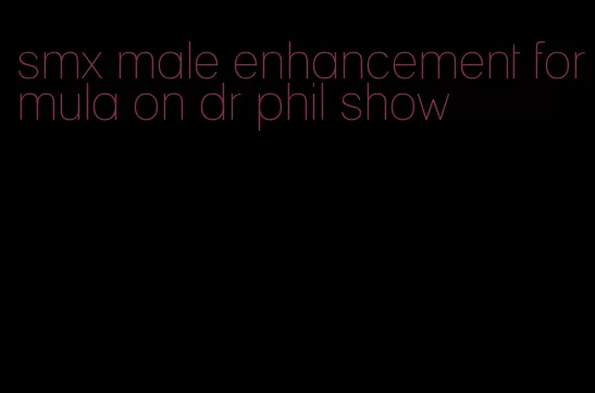 smx male enhancement formula on dr phil show