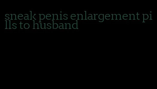 sneak penis enlargement pills to husband