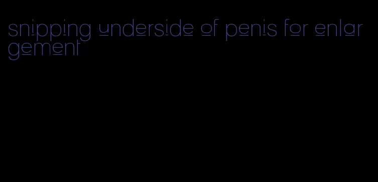 snipping underside of penis for enlargement