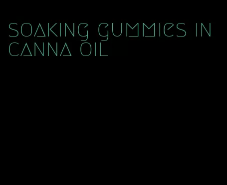 soaking gummies in canna oil