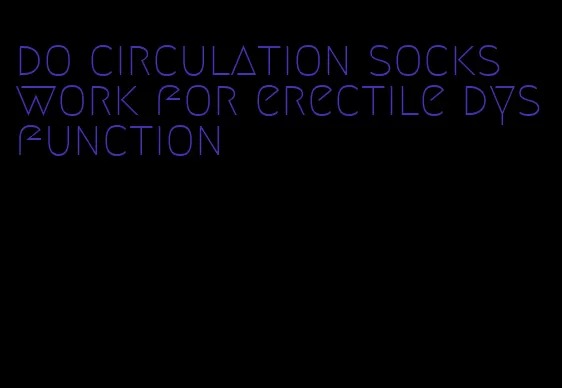 do circulation socks work for erectile dysfunction