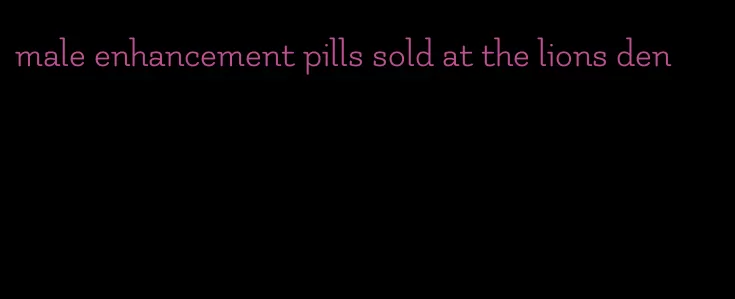 male enhancement pills sold at the lions den