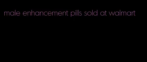 male enhancement pills sold at walmart