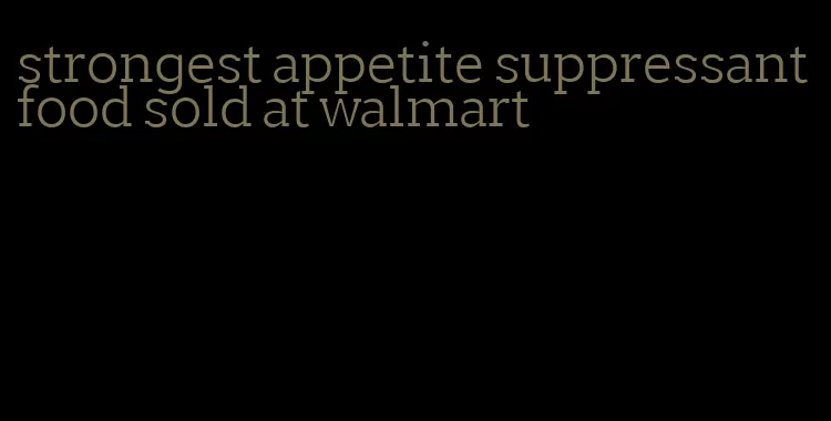 strongest appetite suppressant food sold at walmart