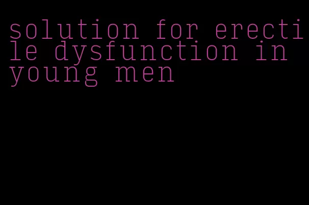 solution for erectile dysfunction in young men