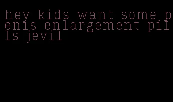 hey kids want some penis enlargement pills jevil