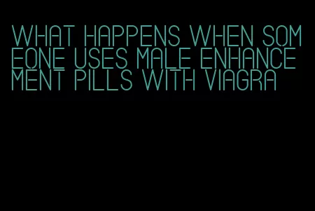 what happens when someone uses male enhancement pills with viagra