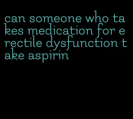 can someone who takes medication for erectile dysfunction take aspirin