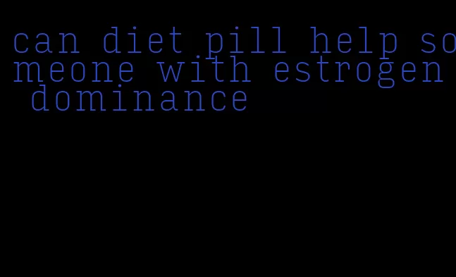 can diet pill help someone with estrogen dominance