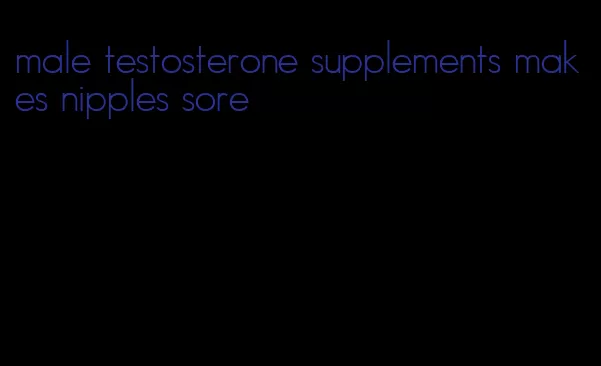 male testosterone supplements makes nipples sore