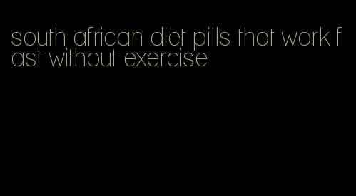 south african diet pills that work fast without exercise