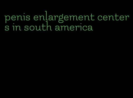 penis enlargement centers in south america