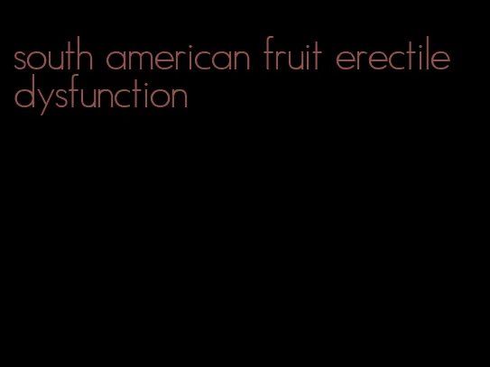 south american fruit erectile dysfunction