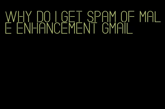 why do i get spam of male enhancement gmail