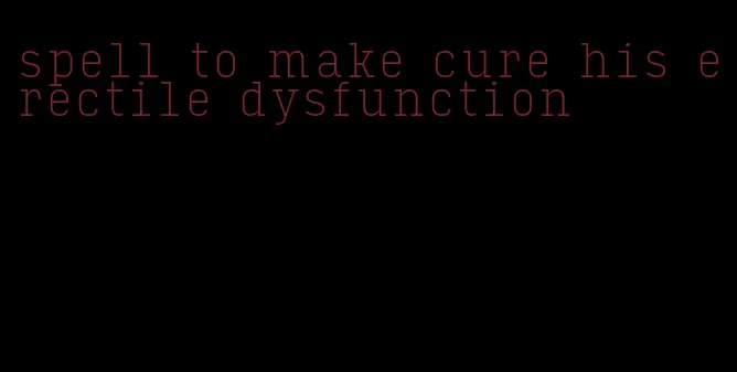 spell to make cure his erectile dysfunction