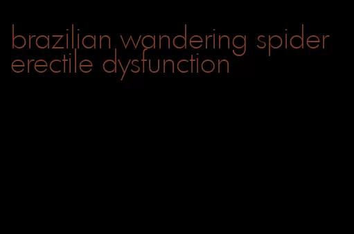 brazilian wandering spider erectile dysfunction