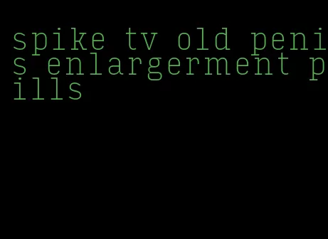 spike tv old penis enlargerment pills