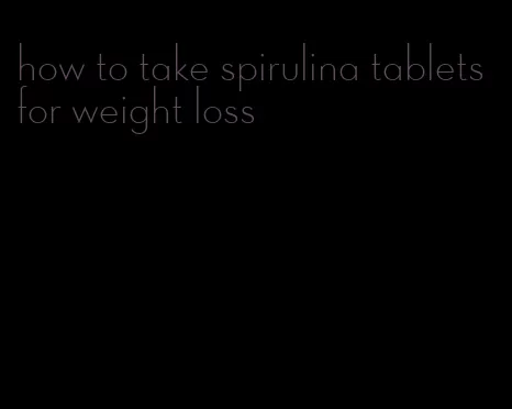 how to take spirulina tablets for weight loss