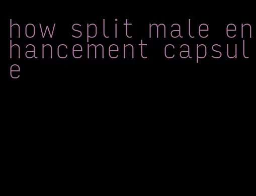 how split male enhancement capsule