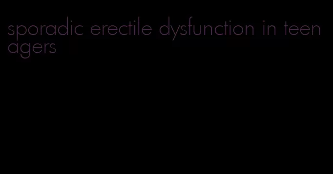 sporadic erectile dysfunction in teenagers