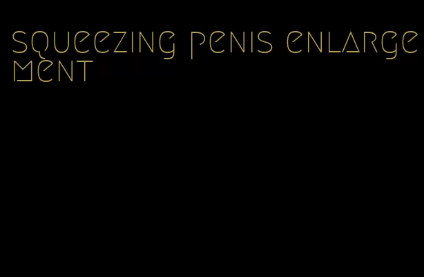 squeezing penis enlargement