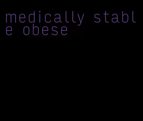 medically stable obese