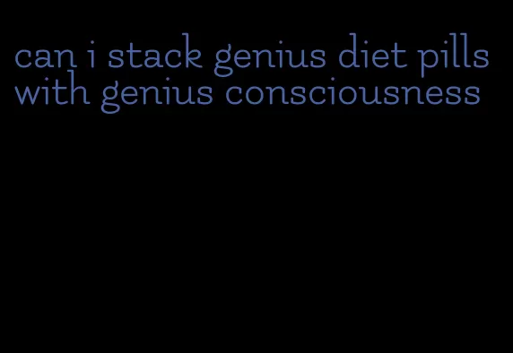 can i stack genius diet pills with genius consciousness