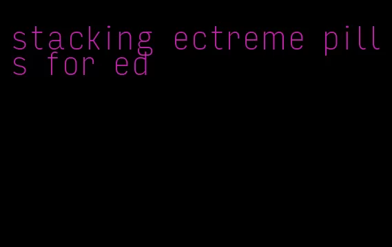 stacking ectreme pills for ed