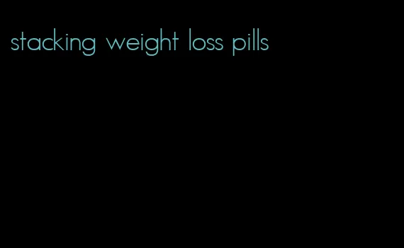 stacking weight loss pills